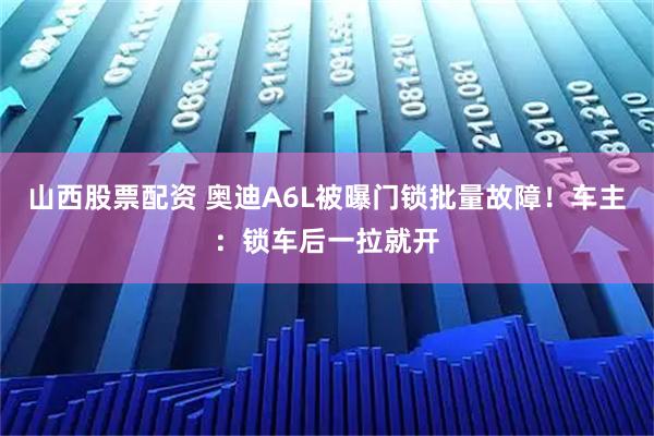 山西股票配资 奥迪A6L被曝门锁批量故障！车主：锁车后一拉就开