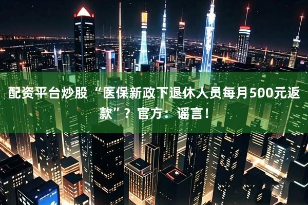 配资平台炒股 “医保新政下退休人员每月500元返款”？官方：谣言！