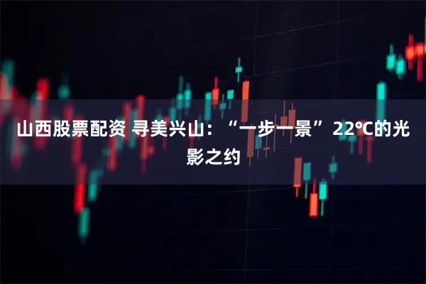 山西股票配资 寻美兴山：“一步一景” 22℃的光影之约