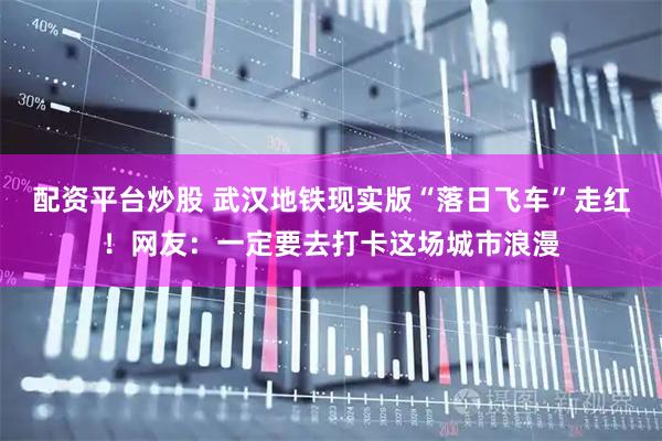 配资平台炒股 武汉地铁现实版“落日飞车”走红！网友：一定要去打卡这场城市浪漫