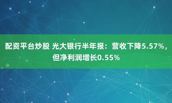 配资平台炒股 光大银行半年报：营收下降5.57%，但净利润增长0.55%