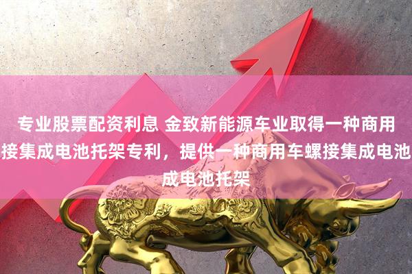专业股票配资利息 金致新能源车业取得一种商用车螺接集成电池托架专利，提供一种商用车螺接集成电池托架