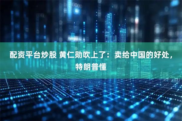 配资平台炒股 黄仁勋吹上了：卖给中国的好处，特朗普懂