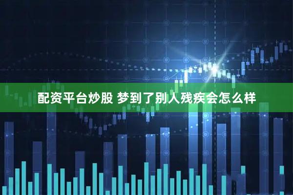 配资平台炒股 梦到了别人残疾会怎么样