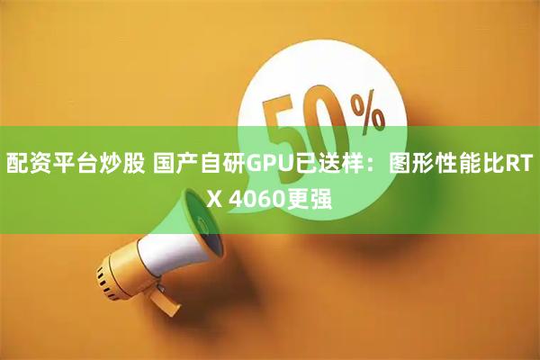 配资平台炒股 国产自研GPU已送样：图形性能比RTX 4060更强