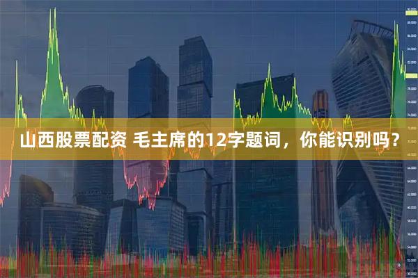 山西股票配资 毛主席的12字题词，你能识别吗？