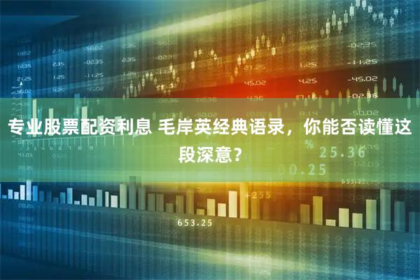 专业股票配资利息 毛岸英经典语录，你能否读懂这段深意？