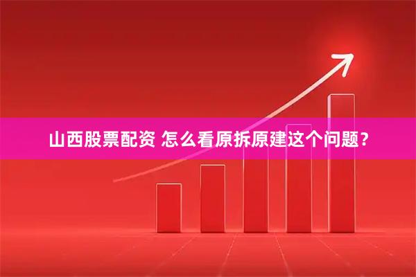 山西股票配资 怎么看原拆原建这个问题？