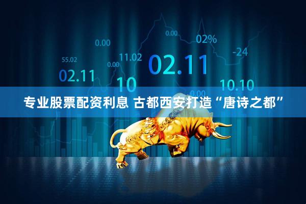 专业股票配资利息 古都西安打造“唐诗之都”