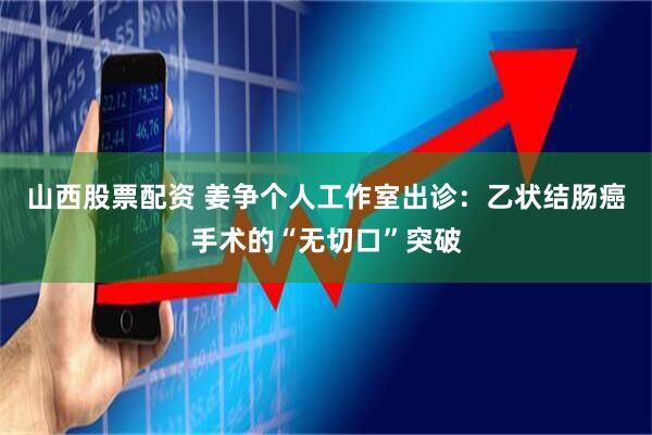 山西股票配资 姜争个人工作室出诊：乙状结肠癌手术的“无切口”突破