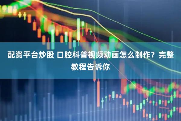 配资平台炒股 口腔科普视频动画怎么制作？完整教程告诉你