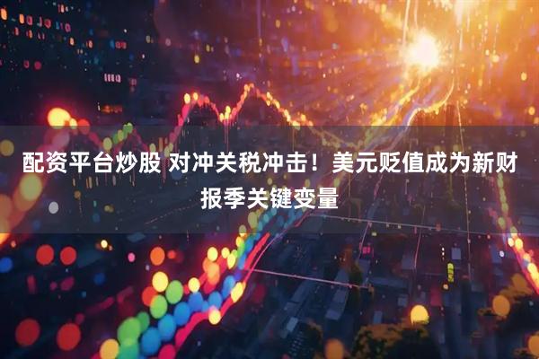 配资平台炒股 对冲关税冲击！美元贬值成为新财报季关键变量
