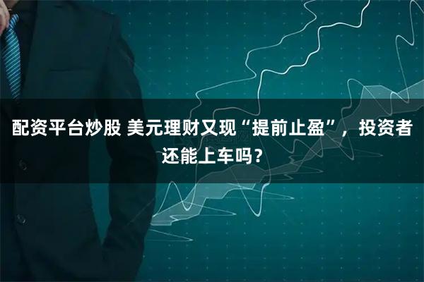 配资平台炒股 美元理财又现“提前止盈”，投资者还能上车吗？