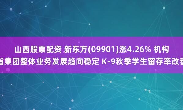 山西股票配资 新东方(09901)涨4.26% 机构指集团整体业务发展趋向稳定 K-9秋季学生留存率改善