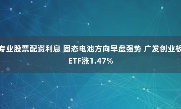 专业股票配资利息 固态电池方向早盘强势 广发创业板ETF涨1.47%
