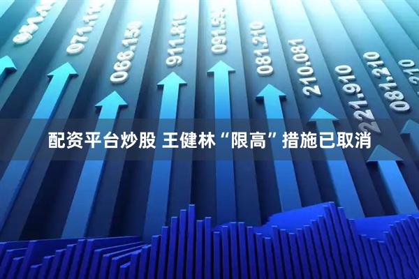 配资平台炒股 王健林“限高”措施已取消