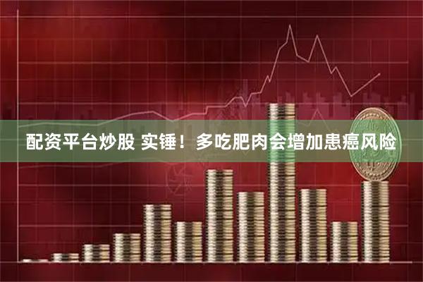配资平台炒股 实锤！多吃肥肉会增加患癌风险