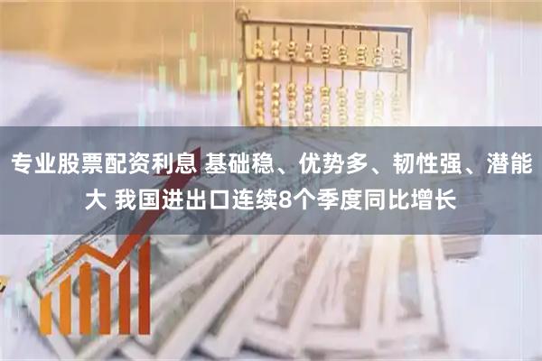 专业股票配资利息 基础稳、优势多、韧性强、潜能大 我国进出口连续8个季度同比增长