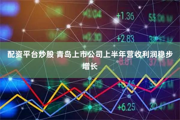 配资平台炒股 青岛上市公司上半年营收利润稳步增长