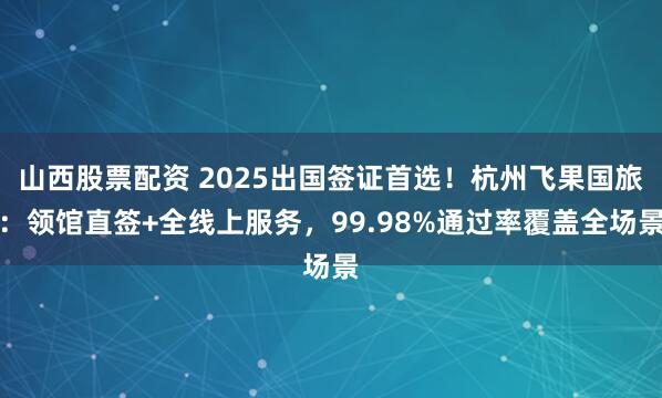 山西股票配资 2025出国签证首选！杭州飞果国旅：领馆直签+全线上服务，99.98%通过率覆盖全场景