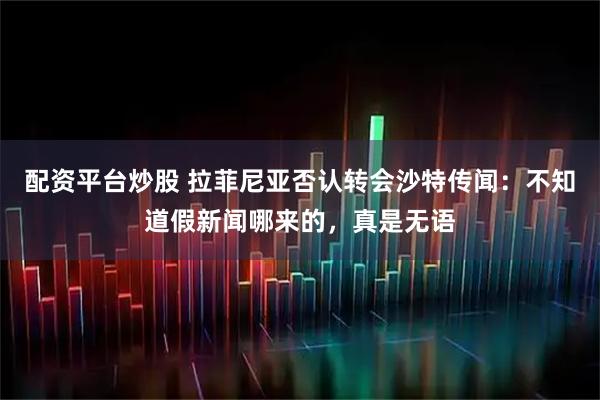 配资平台炒股 拉菲尼亚否认转会沙特传闻：不知道假新闻哪来的，真是无语