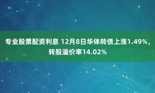 专业股票配资利息 12月8日华体转债上涨1.49%，转股溢价率14.02%