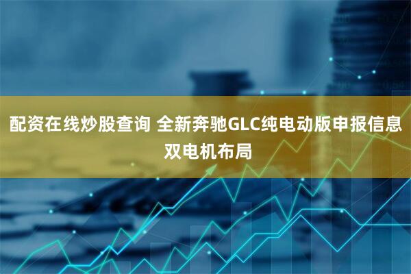 配资在线炒股查询 全新奔驰GLC纯电动版申报信息 双电机布局