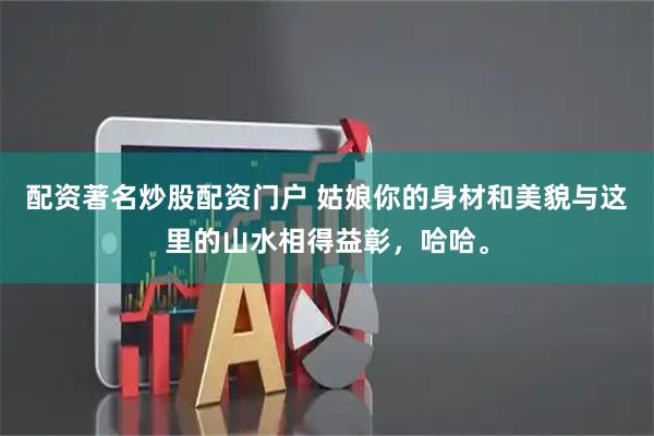 配资著名炒股配资门户 姑娘你的身材和美貌与这里的山水相得益彰，哈哈。