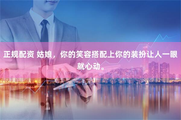 正规配资 姑娘，你的笑容搭配上你的装扮让人一眼就心动。