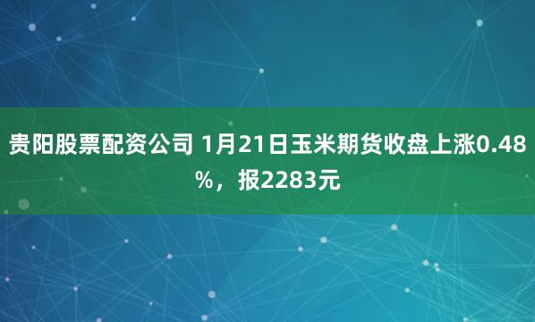 贵阳股票配资公司 1月21日玉米期货收盘上涨0.48%，报2283元
