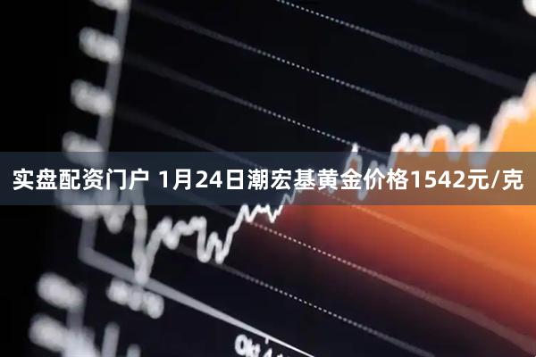 实盘配资门户 1月24日潮宏基黄金价格1542元/克