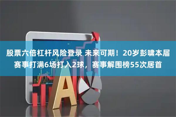 股票六倍杠杆风险登录 未来可期！20岁彭啸本届赛事打满6场打入2球，赛事解围榜55次居首