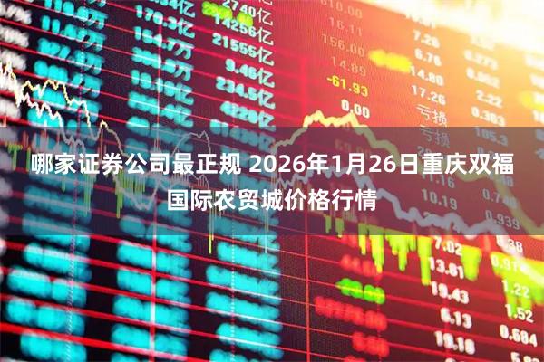 哪家证券公司最正规 2026年1月26日重庆双福国际农贸城价格行情