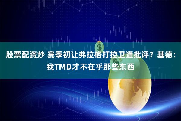 股票配资炒 赛季初让弗拉格打控卫遭批评？基德：我TMD才不在乎那些东西
