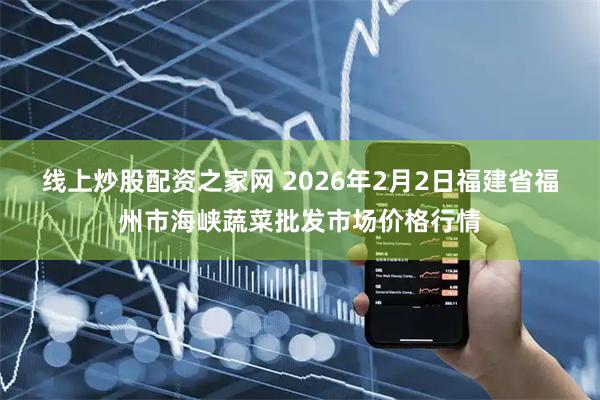 线上炒股配资之家网 2026年2月2日福建省福州市海峡蔬菜批发市场价格行情