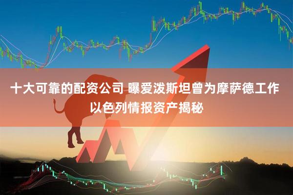 十大可靠的配资公司 曝爱泼斯坦曾为摩萨德工作 以色列情报资产揭秘