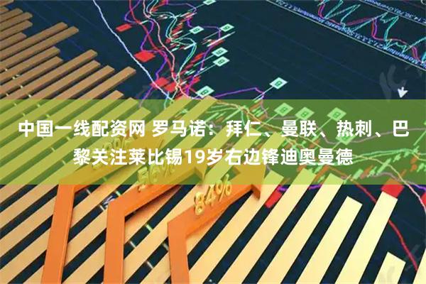 中国一线配资网 罗马诺：拜仁、曼联、热刺、巴黎关注莱比锡19岁右边锋迪奥曼德