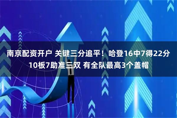 南京配资开户 关键三分追平！哈登16中7得22分10板7助准三双 有全队最高3个盖帽