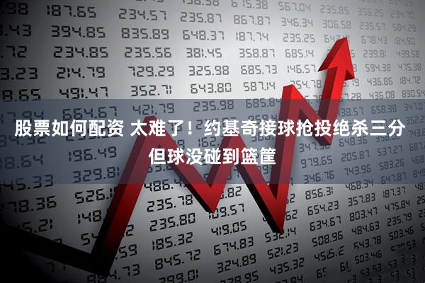股票如何配资 太难了！约基奇接球抢投绝杀三分 但球没碰到篮筐