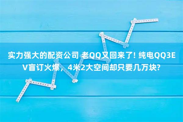 实力强大的配资公司 老QQ又回来了! 纯电QQ3EV盲订火爆，4米2大空间却只要几万块?