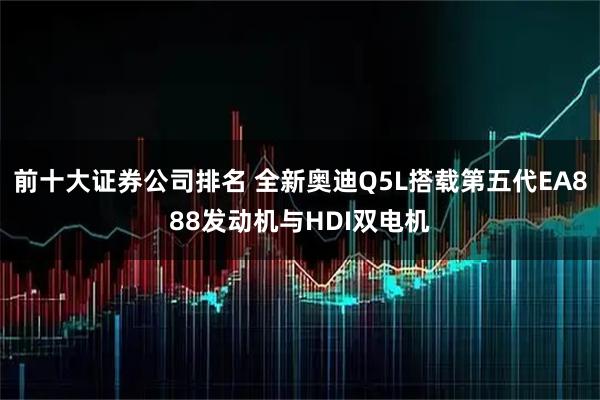前十大证券公司排名 全新奥迪Q5L搭载第五代EA888发动机与HDI双电机
