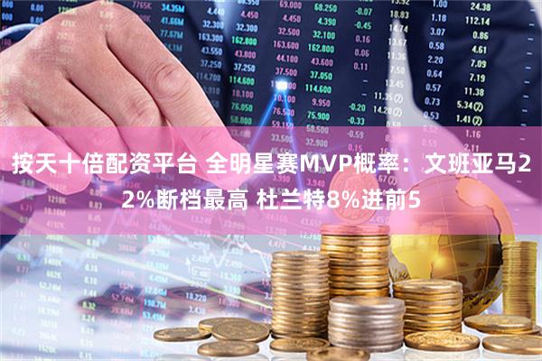 按天十倍配资平台 全明星赛MVP概率：文班亚马22%断档最高 杜兰特8%进前5
