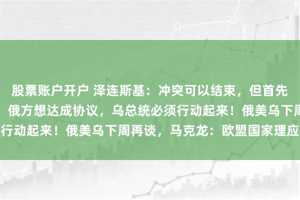 股票账户开户 泽连斯基：冲突可以结束，但首先要结束得体面！特朗普：俄方想达成协议，乌总统必须行动起来！俄美乌下周再谈，马克龙：欧盟国家理应上桌