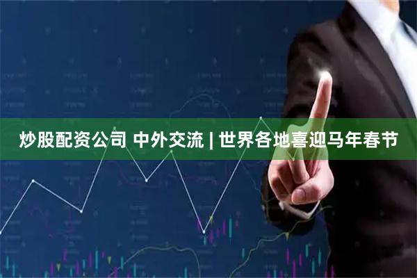 炒股配资公司 中外交流 | 世界各地喜迎马年春节
