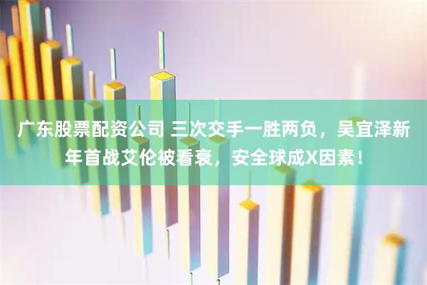 广东股票配资公司 三次交手一胜两负，吴宜泽新年首战艾伦被看衰，安全球成X因素！