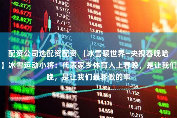 配资公司选配资配资 【冰雪暖世界—央视春晚哈尔滨分会场】冰雪运动小将：代表家乡体育人上春晚，是让我们最骄傲的事