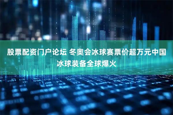 股票配资门户论坛 冬奥会冰球赛票价超万元中国冰球装备全球爆火