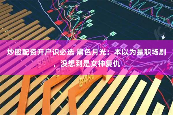 炒股配资开户识必选 黑色月光：本以为是职场剧，没想到是女神复仇