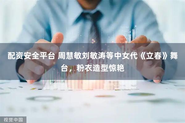 配资安全平台 周慧敏刘敏涛等中女代《立春》舞台，粉衣造型惊艳