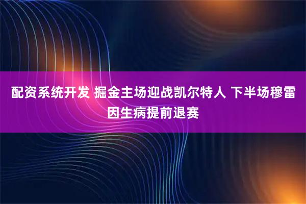 配资系统开发 掘金主场迎战凯尔特人 下半场穆雷因生病提前退赛